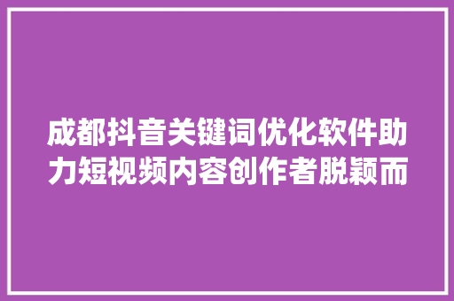 成都抖音关键词优化软件助力短视频内容创作者脱颖而出_成都抖音关键词优化软件