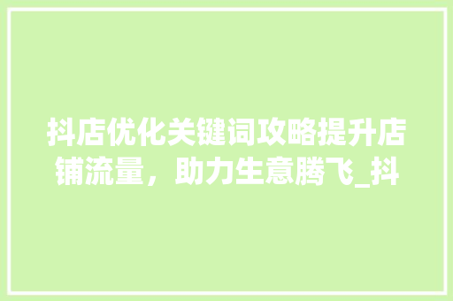 抖店优化关键词攻略提升店铺流量，助力生意腾飞_抖店优化关键词怎么操作