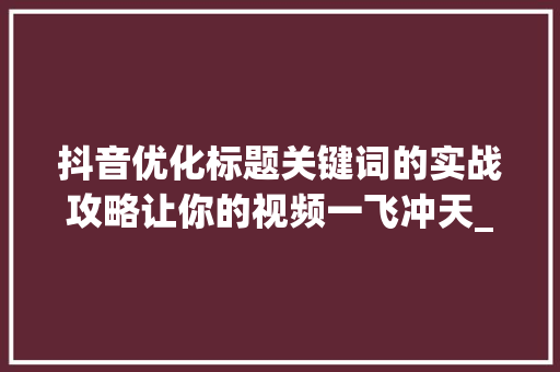 抖音优化标题关键词的实战攻略让你的视频一飞冲天_抖音怎么优化标题关键词