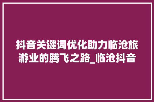 抖音关键词优化助力临沧旅游业的腾飞之路_临沧抖音关键词优化咨询