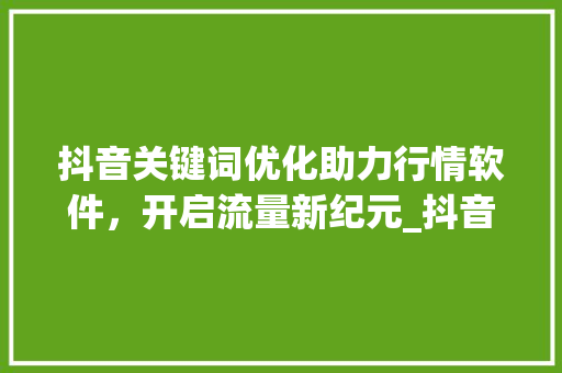 抖音关键词优化助力行情软件，开启流量新纪元_抖音关键词优化行情软件
