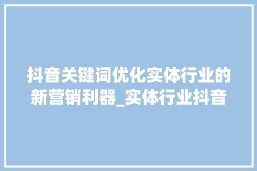 抖音关键词优化实体行业的新营销利器_实体行业抖音关键词优化