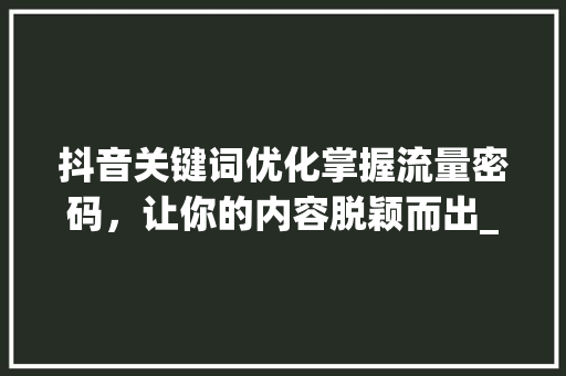 抖音关键词优化掌握流量密码，让你的内容脱颖而出_网络抖音关键词优化方法