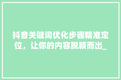 抖音关键词优化步骤精准定位，让你的内容脱颖而出_抖音关键词优化步骤图文