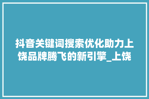 抖音关键词搜索优化助力上饶品牌腾飞的新引擎_上饶抖音关键词搜索优化