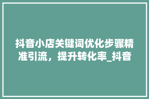 抖音小店关键词优化步骤精准引流，提升转化率_抖音小店如何优化关键词