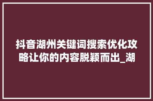 抖音湖州关键词搜索优化攻略让你的内容脱颖而出_湖州抖音关键词搜索优化