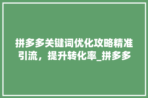 拼多多关键词优化攻略精准引流，提升转化率_拼多多关键词怎样优化