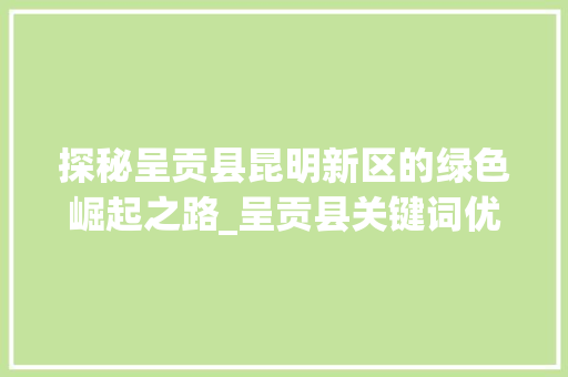 探秘呈贡县昆明新区的绿色崛起之路_呈贡县关键词优化设计