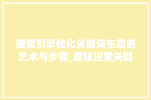 搜索引擎优化关键词布局的艺术与步骤_度娘搜索关键词优化推荐