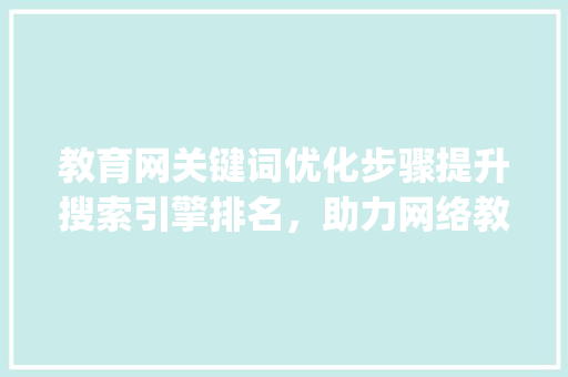 教育网关键词优化步骤提升搜索引擎排名，助力网络教育发展_教育网怎么优化关键词