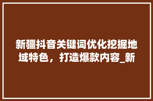 新疆抖音关键词优化挖掘地域特色，打造爆款内容_新疆抖音关键词优化方式