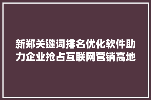 新郑关键词排名优化软件助力企业抢占互联网营销高地_新郑关键词排名优化软件