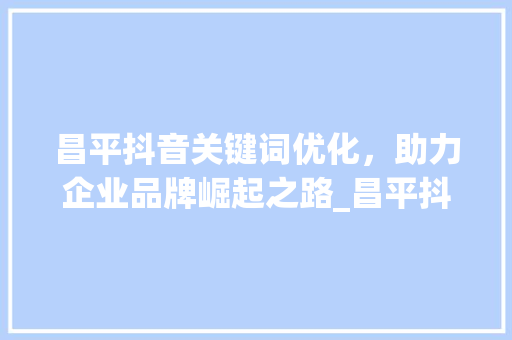 昌平抖音关键词优化，助力企业品牌崛起之路_昌平抖音关键词优化厂家