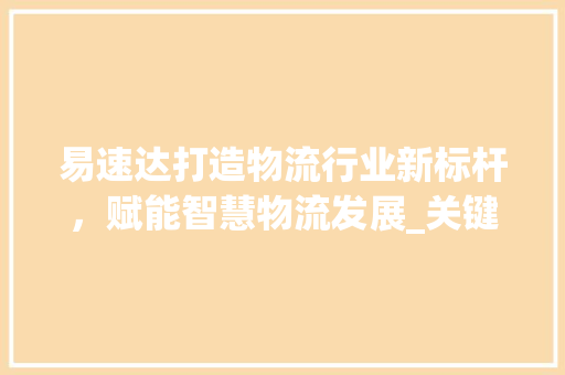 易速达打造物流行业新标杆，赋能智慧物流发展_关键词优化用它易速达