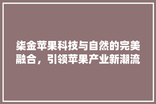 柒金苹果科技与自然的完美融合，引领苹果产业新潮流_关键词优化柒金苹果下拉