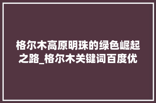格尔木高原明珠的绿色崛起之路_格尔木关键词百度优化