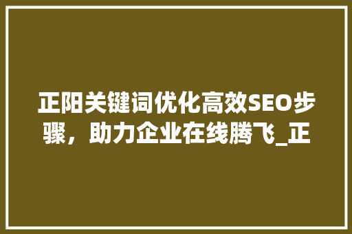 正阳关键词优化高效SEO步骤，助力企业在线腾飞_正阳关键词优化靠谱