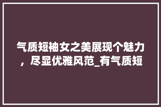 气质短袖女之美展现个魅力，尽显优雅风范_有气质短袖女关键词优化