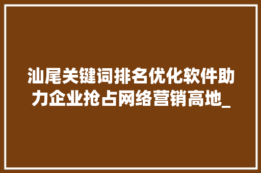 汕尾关键词排名优化软件助力企业抢占网络营销高地_汕尾关键词排名优化软件