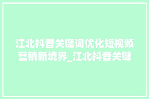江北抖音关键词优化短视频营销新境界_江北抖音关键词优化公司
