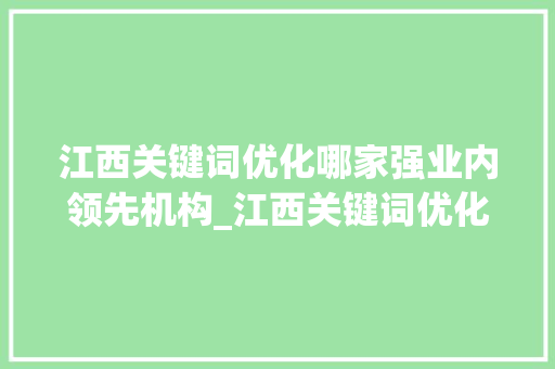 江西关键词优化哪家强业内领先机构_江西关键词优化哪家不错
