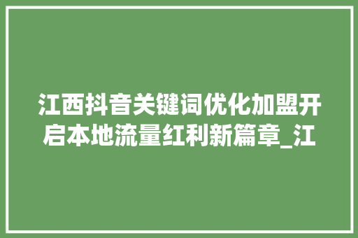 江西抖音关键词优化加盟开启本地流量红利新篇章_江西抖音关键词优化加盟