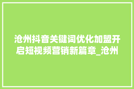 沧州抖音关键词优化加盟开启短视频营销新篇章_沧州抖音关键词优化加盟