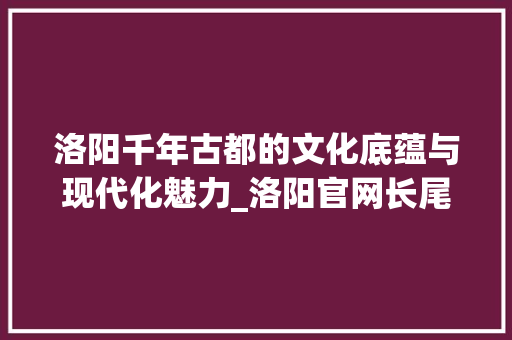洛阳千年古都的文化底蕴与现代化魅力_洛阳官网长尾关键词优化
