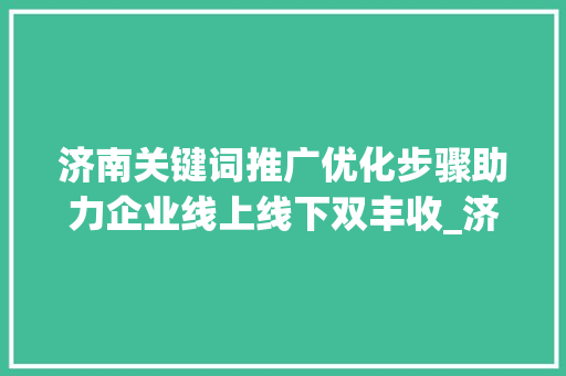 济南关键词推广优化步骤助力企业线上线下双丰收_济南关键词推广优化步骤