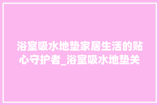 浴室吸水地垫家居生活的贴心守护者_浴室吸水地垫关键词优化