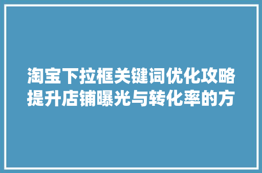 淘宝下拉框关键词优化攻略提升店铺曝光与转化率的方法_淘宝下拉框关键词优化