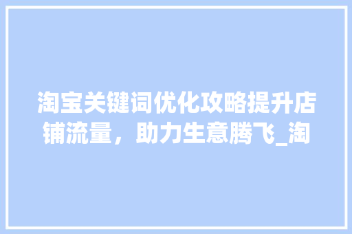 淘宝关键词优化攻略提升店铺流量，助力生意腾飞_淘宝网怎么优化关键词
