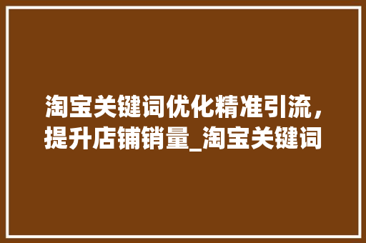淘宝关键词优化精准引流，提升店铺销量_淘宝关键词相关优化