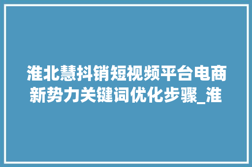 淮北慧抖销短视频平台电商新势力关键词优化步骤_淮北慧抖销优化关键词
