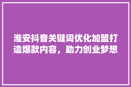 淮安抖音关键词优化加盟打造爆款内容，助力创业梦想_淮安抖音关键词优化加盟