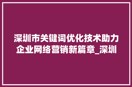 深圳市关键词优化技术助力企业网络营销新篇章_深圳市关键词优化技术