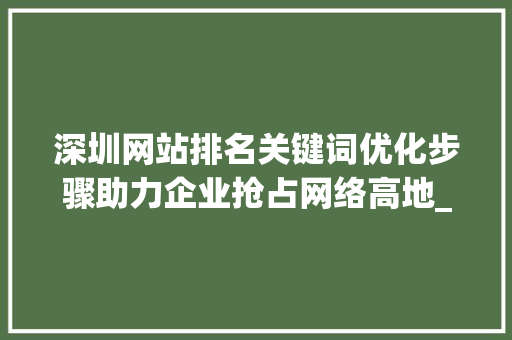 深圳网站排名关键词优化步骤助力企业抢占网络高地_深圳网站排名关键词优化