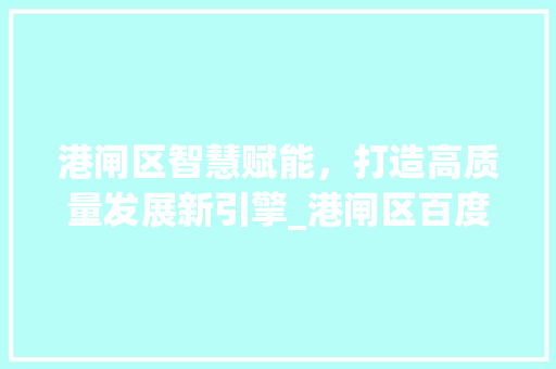 港闸区智慧赋能，打造高质量发展新引擎_港闸区百度关键词优化