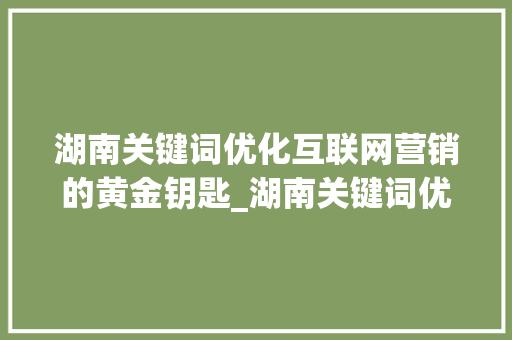 湖南关键词优化互联网营销的黄金钥匙_湖南关键词优化哪里好