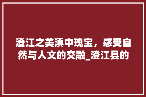 澄江之美滇中瑰宝，感受自然与人文的交融_澄江县的关键词优化
