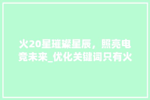 火20星璀璨星辰，照亮电竞未来_优化关键词只有火20星