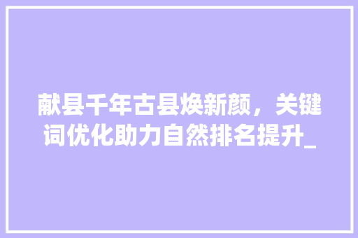 献县千年古县焕新颜，关键词优化助力自然排名提升_献县关键词自然排名优化