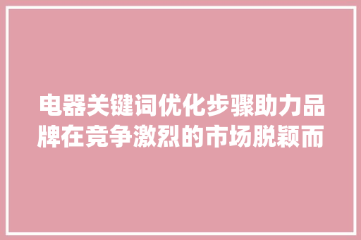 电器关键词优化步骤助力品牌在竞争激烈的市场脱颖而出_电器关键词优化怎么做