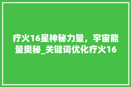疗火16星神秘力量，宇宙能量奥秘_关键词优化疗火16星