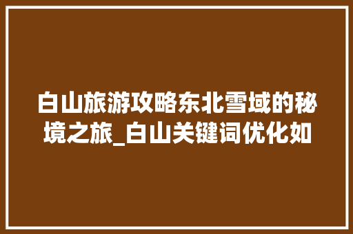 白山旅游攻略东北雪域的秘境之旅_白山关键词优化如何做