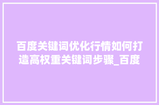 百度关键词优化行情如何打造高权重关键词步骤_百度关键词优化行情