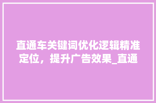 直通车关键词优化逻辑精准定位，提升广告效果_直通车关键词优化逻辑