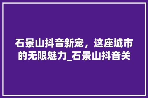 石景山抖音新宠，这座城市的无限魅力_石景山抖音关键词优化