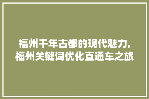 福州千年古都的现代魅力,福州关键词优化直通车之旅_福州关键词优化直通车